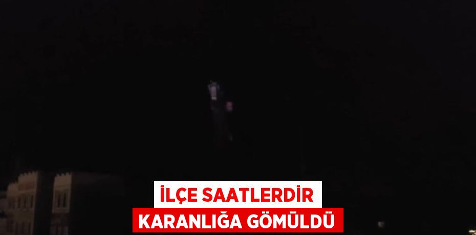 İLÇE SAATLERDİR KARANLIĞA GÖMÜLDÜ