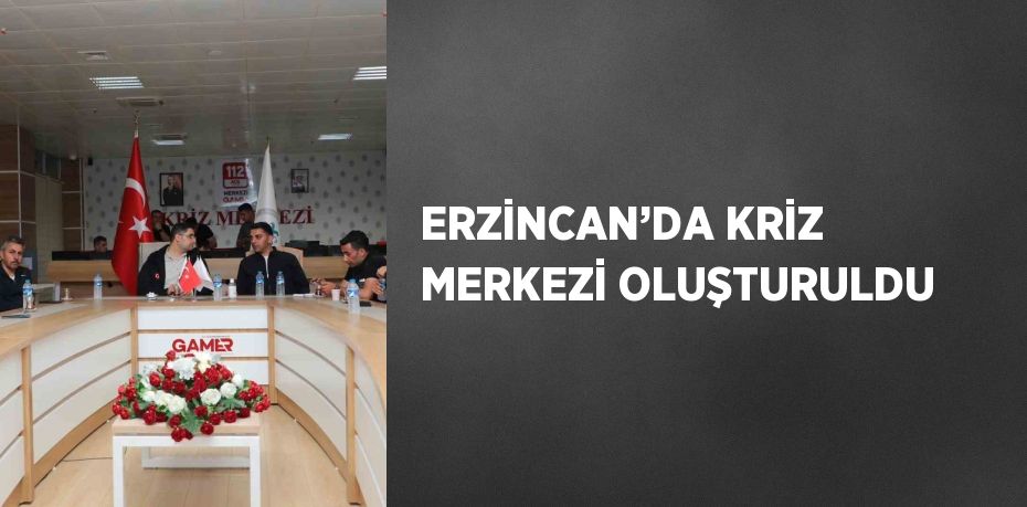 ERZİNCAN’DA KRİZ MERKEZİ OLUŞTURULDU