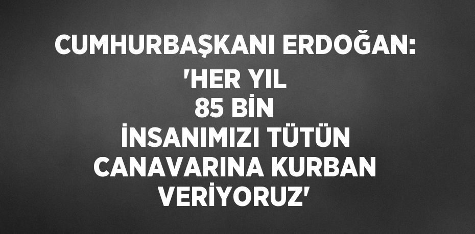 CUMHURBAŞKANI ERDOĞAN: 'HER YIL 85 BİN İNSANIMIZI TÜTÜN CANAVARINA KURBAN VERİYORUZ'