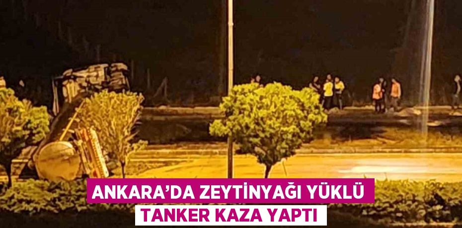 ANKARA’DA ZEYTİNYAĞI YÜKLÜ TANKER KAZA YAPTI