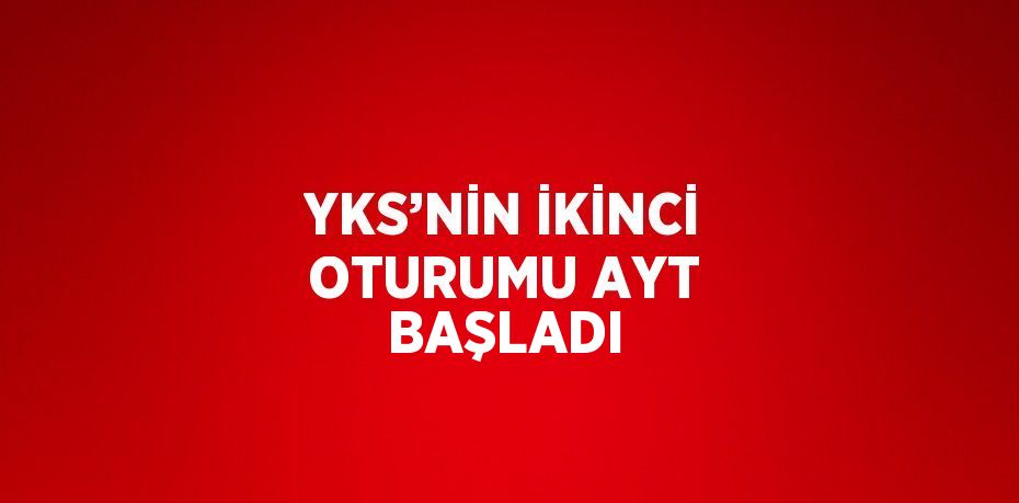 YKS’NİN İKİNCİ OTURUMU AYT BAŞLADI