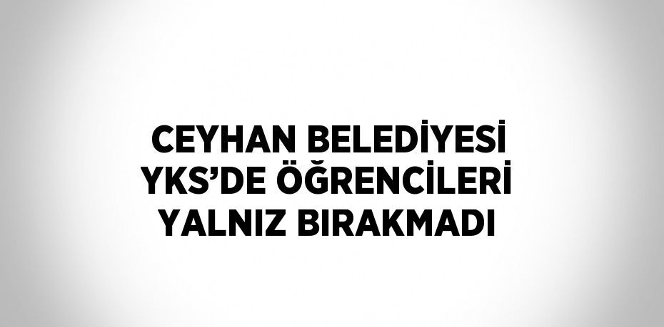 CEYHAN BELEDİYESİ YKS’DE ÖĞRENCİLERİ YALNIZ BIRAKMADI