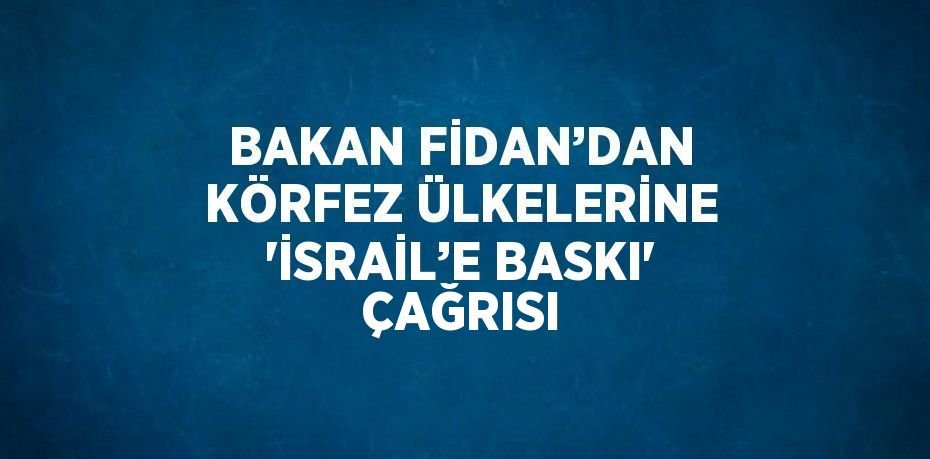 BAKAN FİDAN’DAN KÖRFEZ ÜLKELERİNE 'İSRAİL’E BASKI' ÇAĞRISI