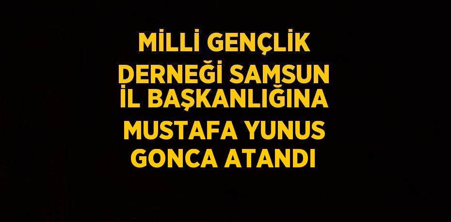 MİLLİ GENÇLİK DERNEĞİ SAMSUN İL BAŞKANLIĞINA MUSTAFA YUNUS GONCA ATANDI