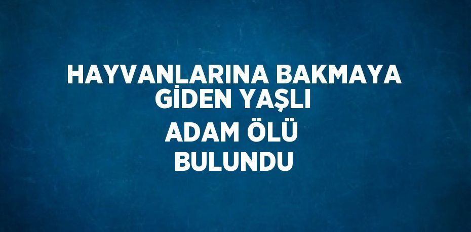 HAYVANLARINA BAKMAYA GİDEN YAŞLI ADAM ÖLÜ BULUNDU