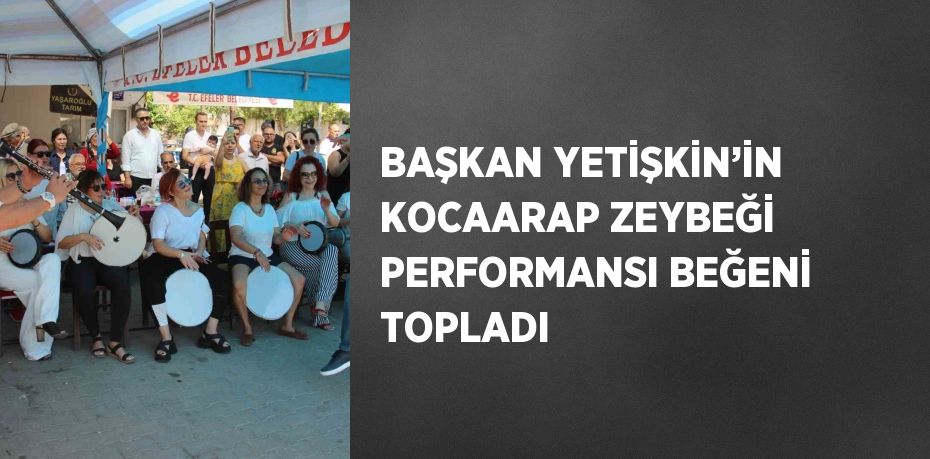 BAŞKAN YETİŞKİN’İN KOCAARAP ZEYBEĞİ PERFORMANSI BEĞENİ TOPLADI