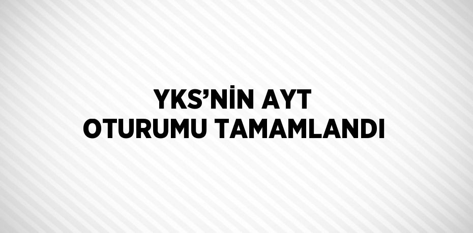 YKS’NİN AYT OTURUMU TAMAMLANDI