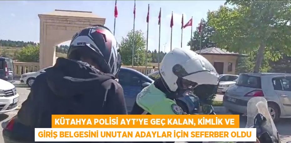 KÜTAHYA POLİSİ AYT’YE GEÇ KALAN, KİMLİK VE GİRİŞ BELGESİNİ UNUTAN ADAYLAR İÇİN SEFERBER OLDU