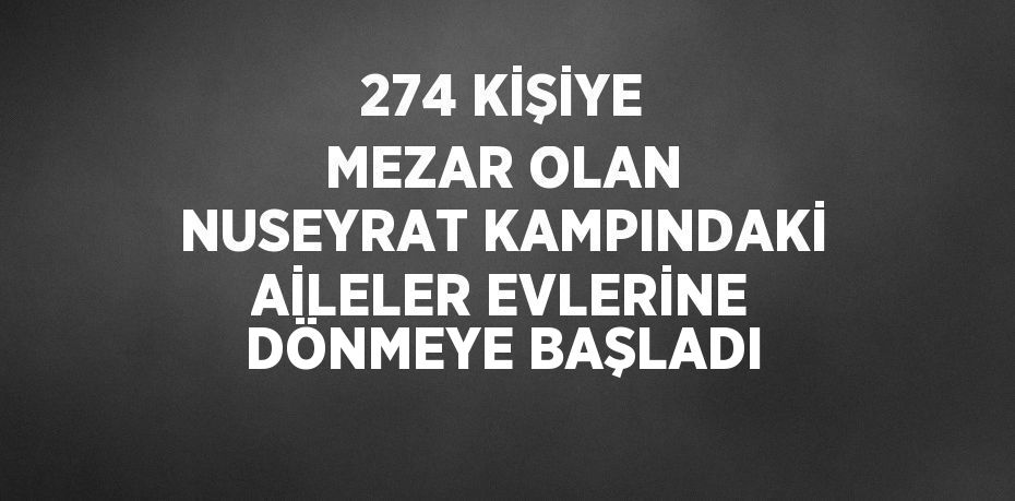 274 KİŞİYE MEZAR OLAN NUSEYRAT KAMPINDAKİ AİLELER EVLERİNE DÖNMEYE BAŞLADI