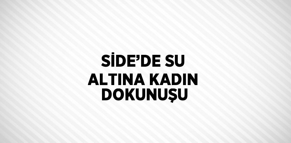 SİDE’DE SU ALTINA KADIN DOKUNUŞU