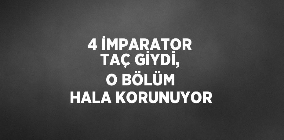 4 İMPARATOR TAÇ GİYDİ, O BÖLÜM HALA KORUNUYOR