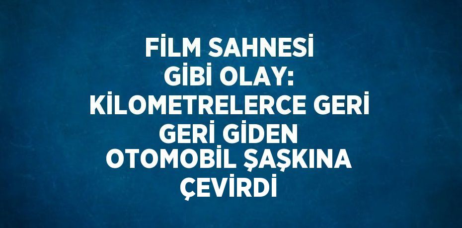 FİLM SAHNESİ GİBİ OLAY: KİLOMETRELERCE GERİ GERİ GİDEN OTOMOBİL ŞAŞKINA ÇEVİRDİ