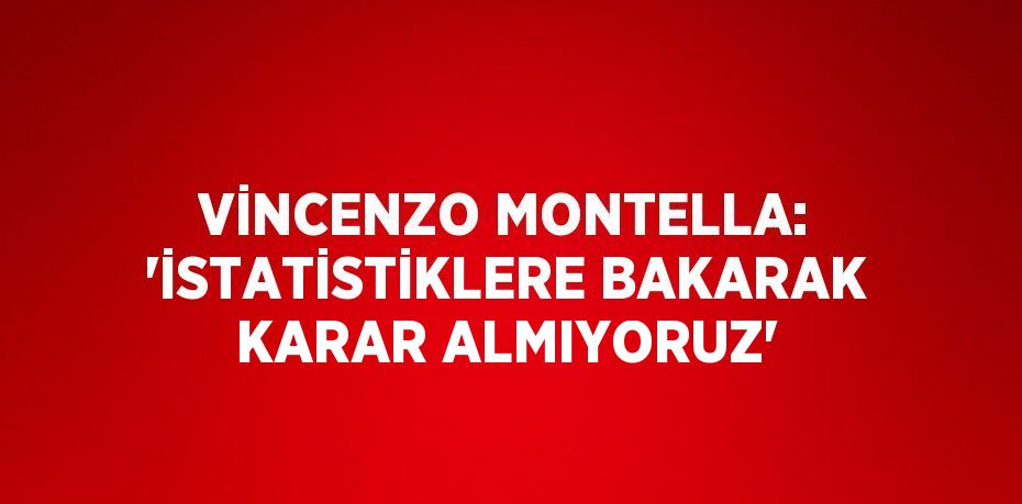 VİNCENZO MONTELLA: 'İSTATİSTİKLERE BAKARAK KARAR ALMIYORUZ'