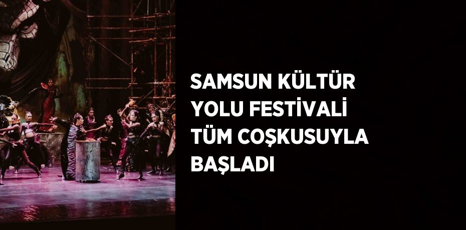 SAMSUN KÜLTÜR YOLU FESTİVALİ TÜM COŞKUSUYLA BAŞLADI