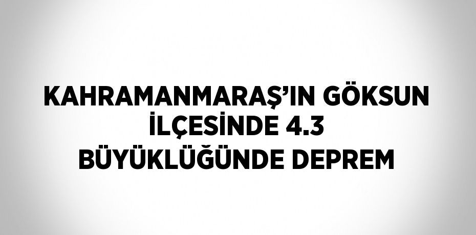 KAHRAMANMARAŞ’IN GÖKSUN İLÇESİNDE 4.3 BÜYÜKLÜĞÜNDE DEPREM