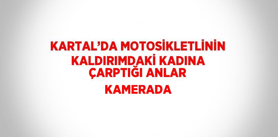 KARTAL’DA MOTOSİKLETLİNİN KALDIRIMDAKİ KADINA ÇARPTIĞI ANLAR KAMERADA