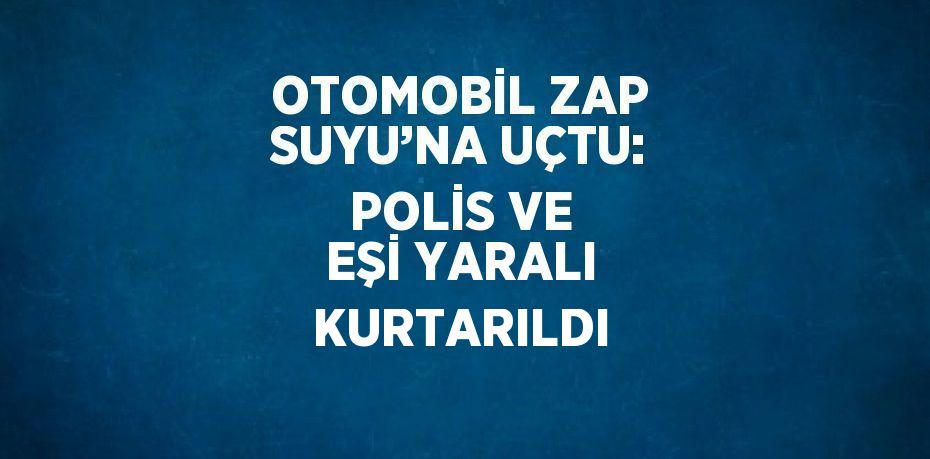 OTOMOBİL ZAP SUYU’NA UÇTU: POLİS VE EŞİ YARALI KURTARILDI