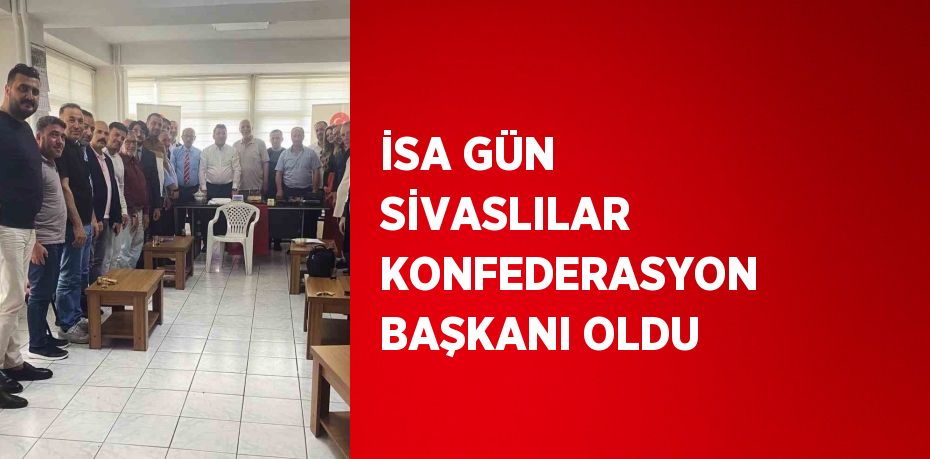 İSA GÜN SİVASLILAR KONFEDERASYON BAŞKANI OLDU