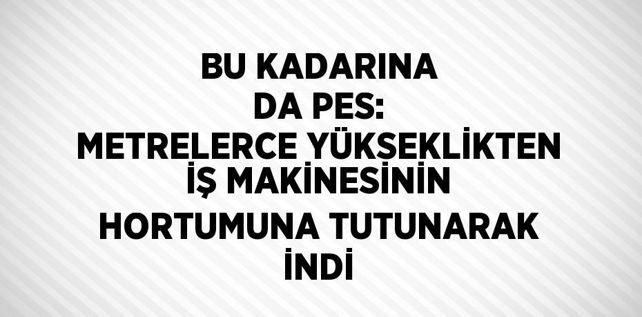 BU KADARINA DA PES: METRELERCE YÜKSEKLİKTEN İŞ MAKİNESİNİN HORTUMUNA TUTUNARAK İNDİ