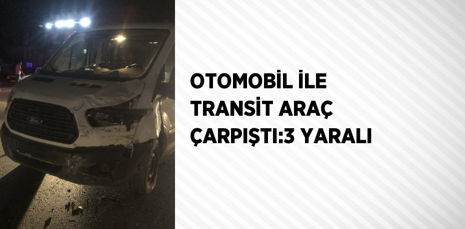 OTOMOBİL İLE TRANSİT ARAÇ ÇARPIŞTI:3 YARALI