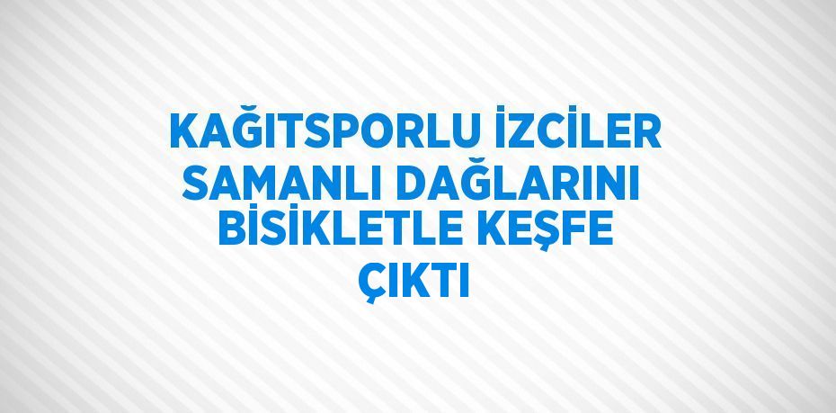 KAĞITSPORLU İZCİLER SAMANLI DAĞLARINI BİSİKLETLE KEŞFE ÇIKTI