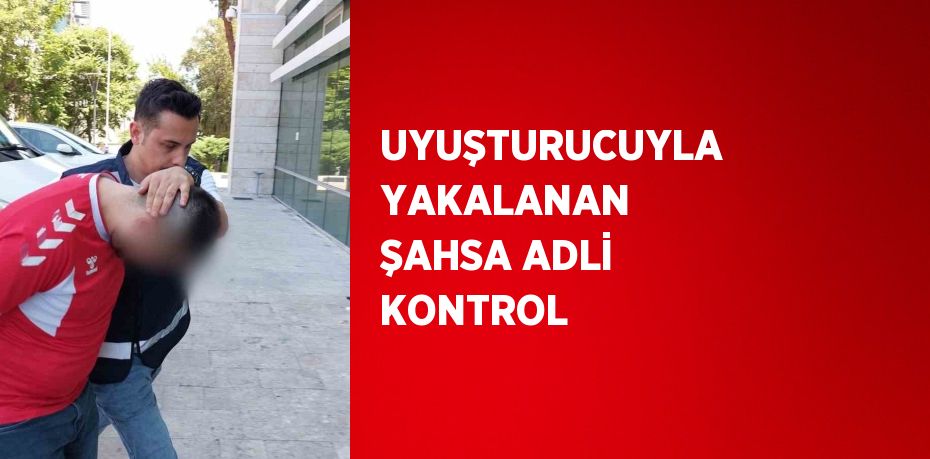 UYUŞTURUCUYLA YAKALANAN ŞAHSA ADLİ KONTROL