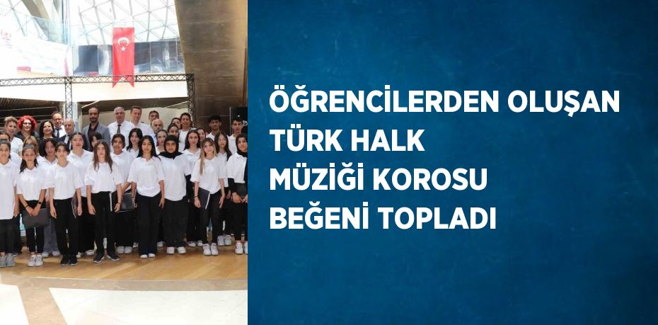 ÖĞRENCİLERDEN OLUŞAN TÜRK HALK MÜZİĞİ KOROSU BEĞENİ TOPLADI