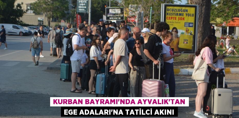KURBAN BAYRAMI’NDA AYVALIK’TAN EGE ADALARI’NA TATİLCİ AKINI