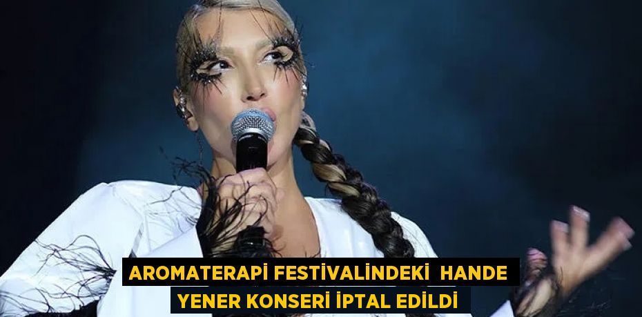 AROMATERAPİ FESTİVALİNDEKİ  HANDE YENER KONSERİ İPTAL EDİLDİ