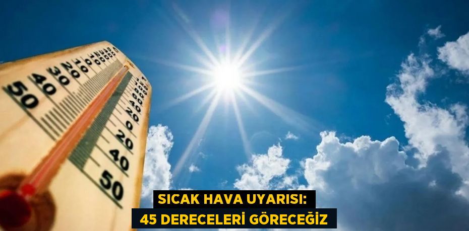 SICAK HAVA UYARISI:  45 DERECELERİ GÖRECEĞİZ