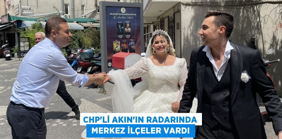 CHP’Lİ AKIN’IN RADARINDA  MERKEZ İLÇELER VARDI