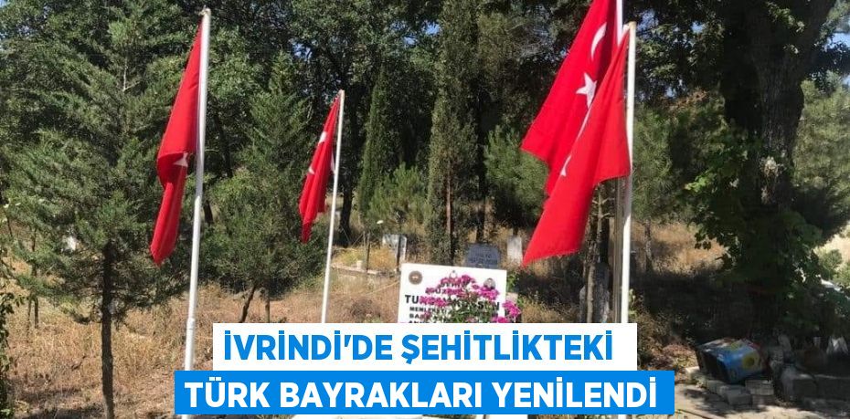 İVRİNDİ'DE ŞEHİTLİKTEKİ  TÜRK BAYRAKLARI YENİLENDİ