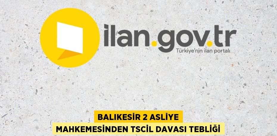 BALIKESİR 2 ASLİYE MAHKEMESİNDEN TSCİL DAVASI TEBLİĞİ