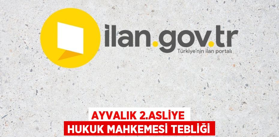 AYVALIK 2.ASLİYE HUKUK MAHKEMESİ TEBLİĞİ