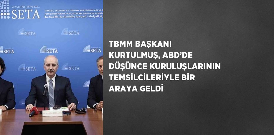 TBMM BAŞKANI KURTULMUŞ, ABD’DE DÜŞÜNCE KURULUŞLARININ TEMSİLCİLERİYLE BİR ARAYA GELDİ