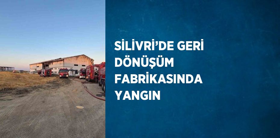 SİLİVRİ’DE GERİ DÖNÜŞÜM FABRİKASINDA YANGIN