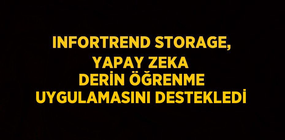 INFORTREND STORAGE, YAPAY ZEKA DERİN ÖĞRENME UYGULAMASINI DESTEKLEDİ