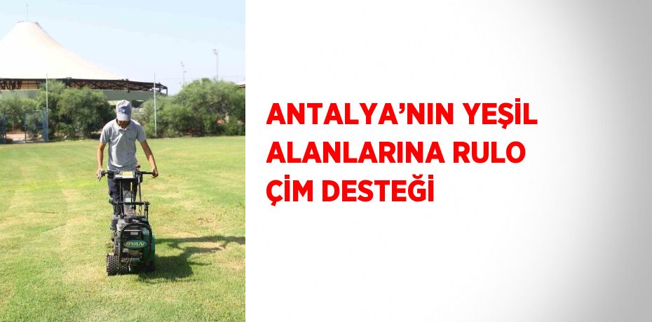 ANTALYA’NIN YEŞİL ALANLARINA RULO ÇİM DESTEĞİ