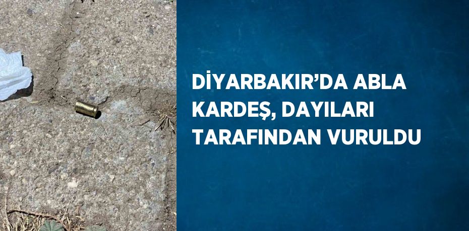 DİYARBAKIR’DA ABLA KARDEŞ, DAYILARI TARAFINDAN VURULDU