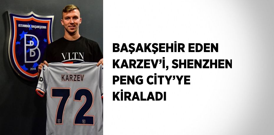 BAŞAKŞEHİR EDEN KARZEV’İ, SHENZHEN PENG CİTY’YE KİRALADI