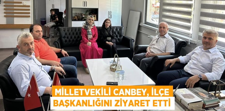 MİLLETVEKİLİ CANBEY, İLÇE BAŞKANLIĞINI ZİYARET ETTİ