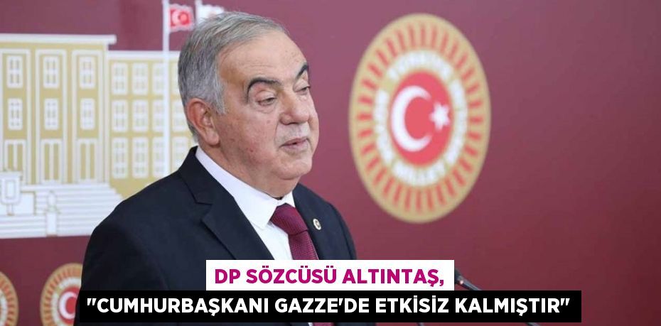 DP SÖZCÜSÜ ALTINTAŞ, "CUMHURBAŞKANI GAZZE’DE ETKİSİZ KALMIŞTIR"