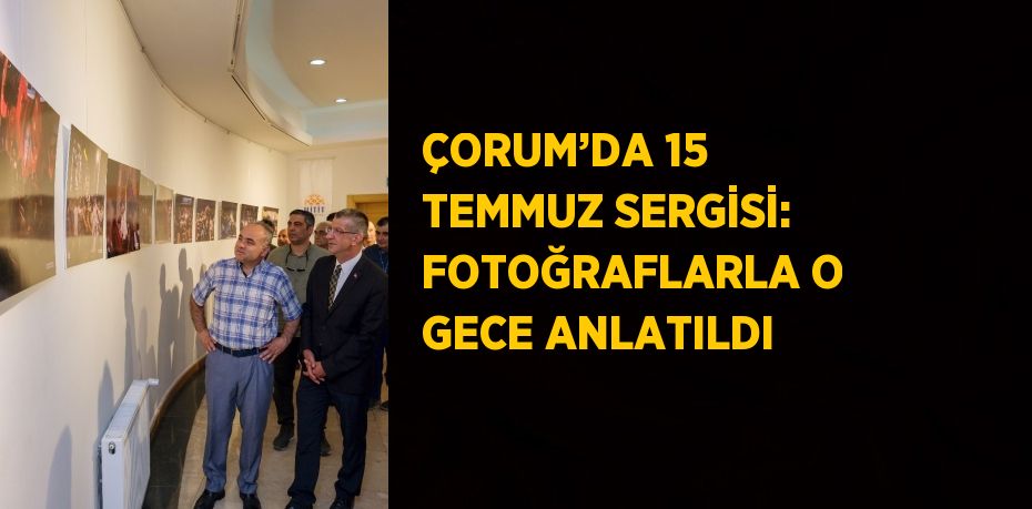 ÇORUM’DA 15 TEMMUZ SERGİSİ: FOTOĞRAFLARLA O GECE ANLATILDI