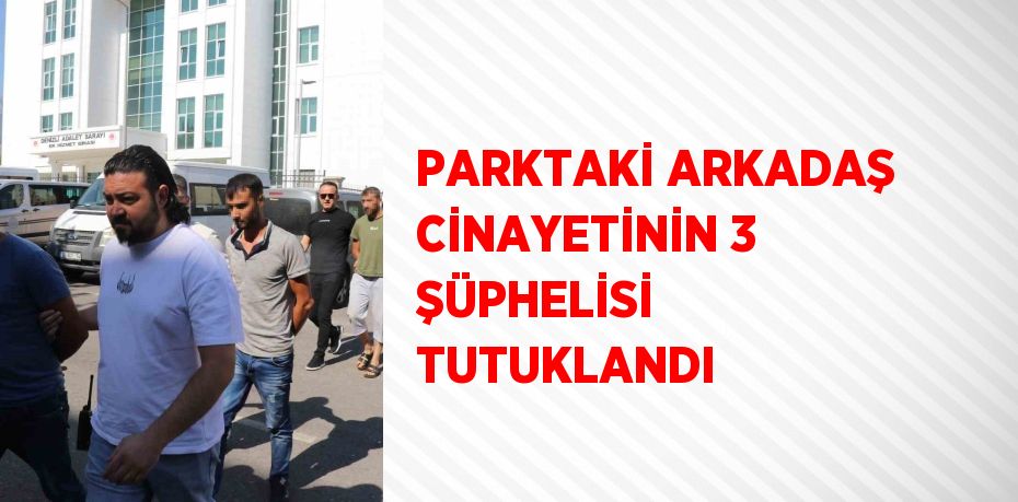 PARKTAKİ ARKADAŞ CİNAYETİNİN 3 ŞÜPHELİSİ TUTUKLANDI