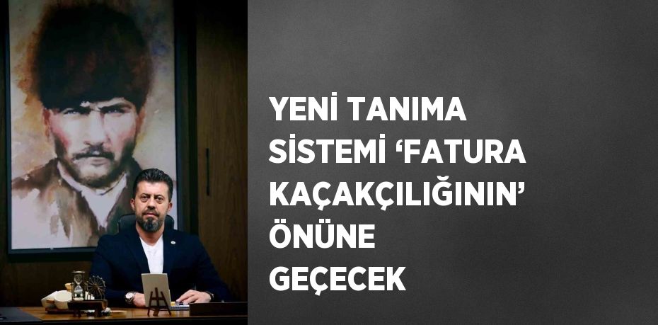 YENİ TANIMA SİSTEMİ ‘FATURA KAÇAKÇILIĞININ’ ÖNÜNE GEÇECEK