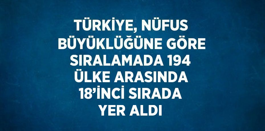 TÜRKİYE, NÜFUS BÜYÜKLÜĞÜNE GÖRE SIRALAMADA 194 ÜLKE ARASINDA 18’İNCİ SIRADA YER ALDI