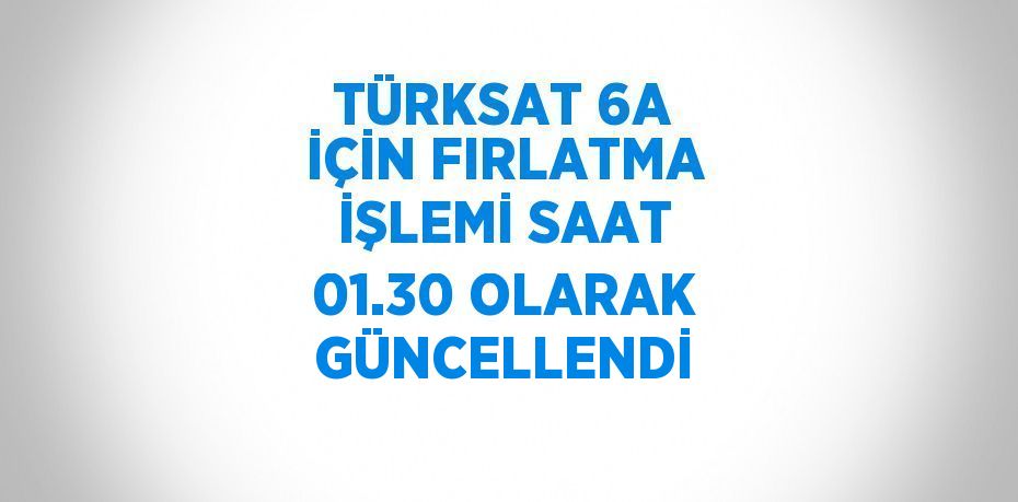 TÜRKSAT 6A İÇİN FIRLATMA İŞLEMİ SAAT 01.30 OLARAK GÜNCELLENDİ