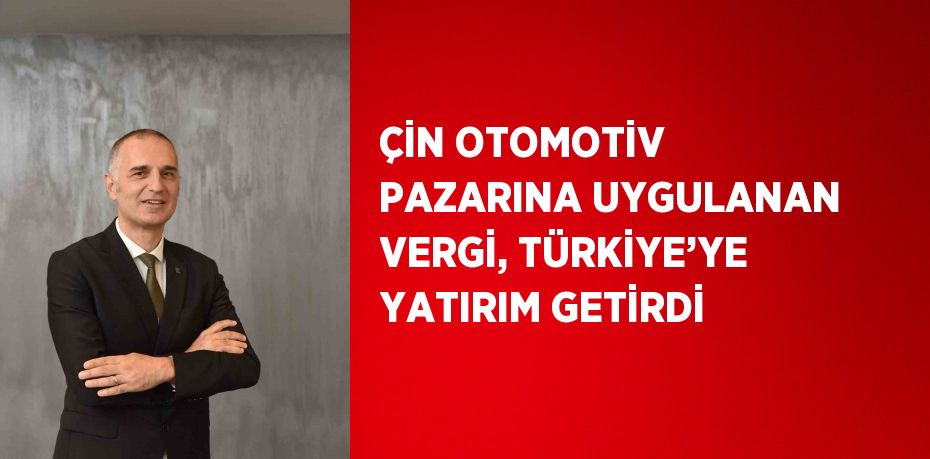 ÇİN OTOMOTİV PAZARINA UYGULANAN VERGİ, TÜRKİYE’YE YATIRIM GETİRDİ