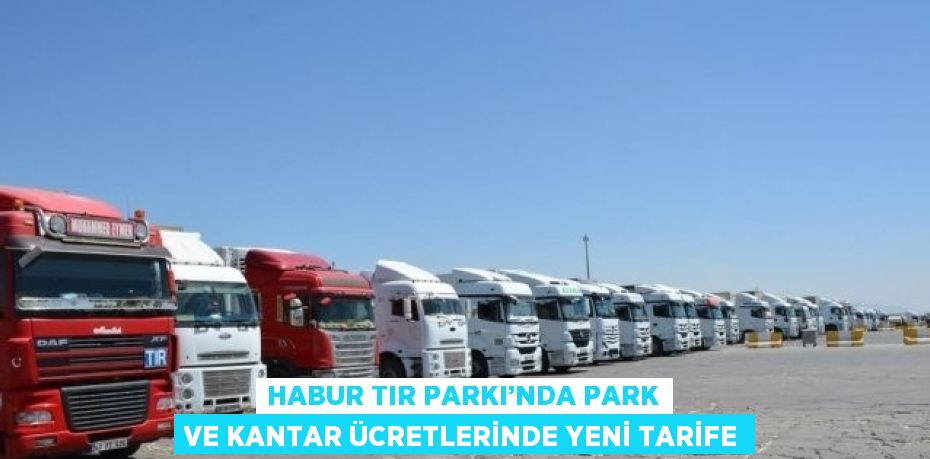 HABUR TIR PARKI’NDA PARK VE KANTAR ÜCRETLERİNDE YENİ TARİFE