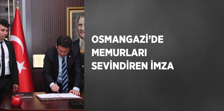 OSMANGAZİ’DE MEMURLARI SEVİNDİREN İMZA